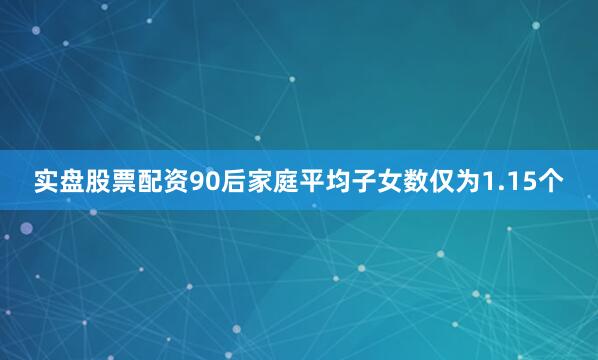 实盘股票配资90后家庭平均子女数仅为1.15个