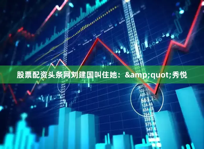 股票配资头条网刘建国叫住她：&quot;秀悦