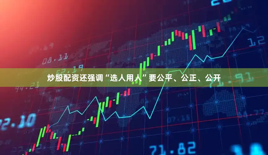 炒股配资还强调“选人用人”要公平、公正、公开