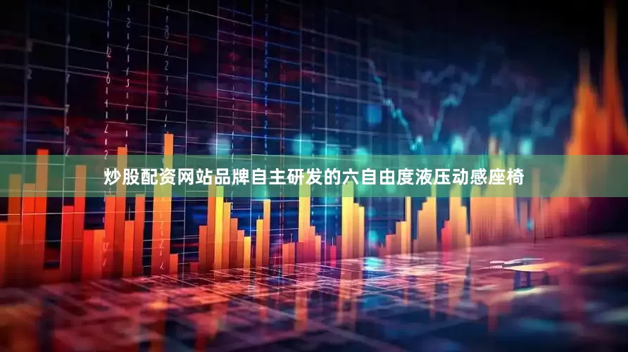 炒股配资网站品牌自主研发的六自由度液压动感座椅