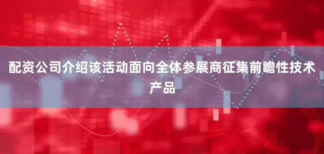 配资公司介绍该活动面向全体参展商征集前瞻性技术产品