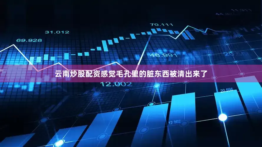 云南炒股配资感觉毛孔里的脏东西被清出来了