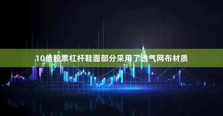 10倍股票杠杆鞋面部分采用了透气网布材质