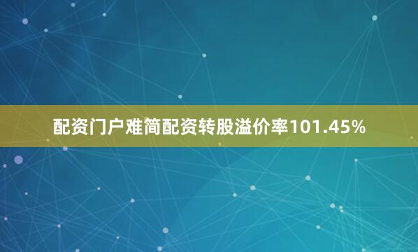 配资门户难简配资转股溢价率101.45%