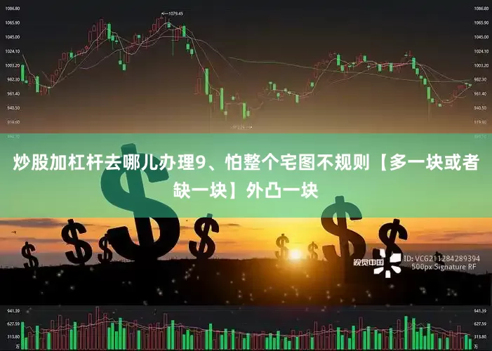 炒股加杠杆去哪儿办理9、怕整个宅图不规则【多一块或者缺一块】外凸一块