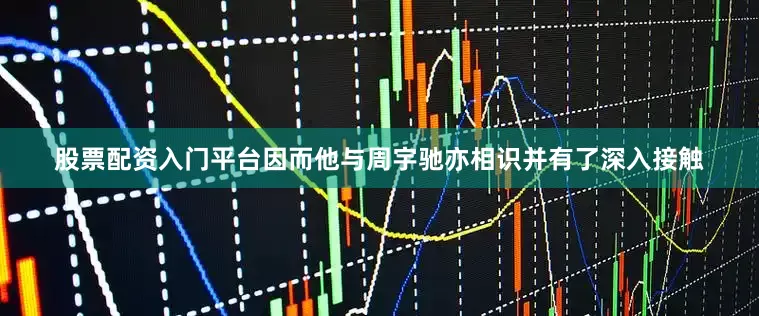 股票配资入门平台因而他与周宇驰亦相识并有了深入接触