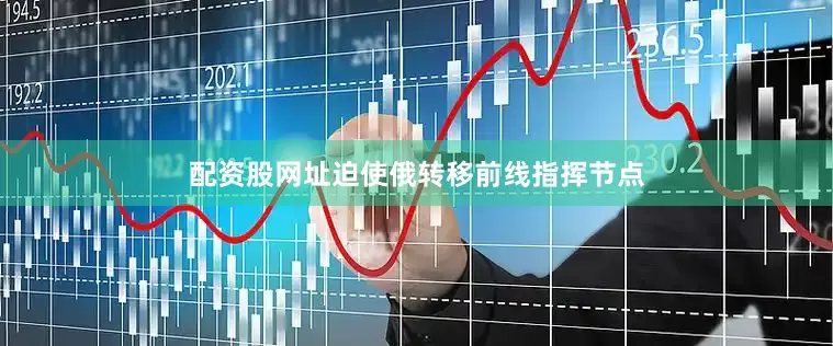 配资股网址迫使俄转移前线指挥节点