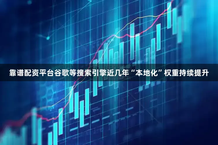 靠谱配资平台谷歌等搜索引擎近几年“本地化”权重持续提升