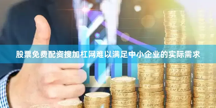 股票免费配资搜加杠网难以满足中小企业的实际需求