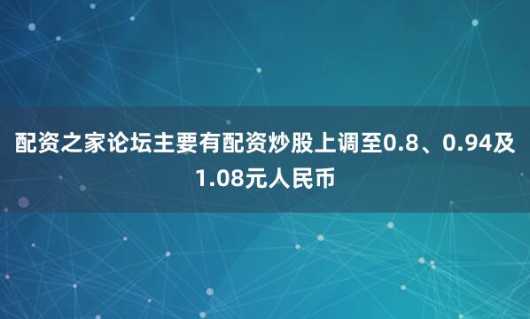 配资之家论坛主要有配资炒股上调至0.8、0.94及1.08元人民币