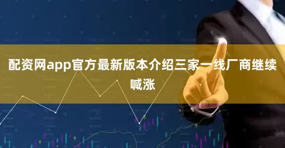 配资网app官方最新版本介绍三家一线厂商继续喊涨