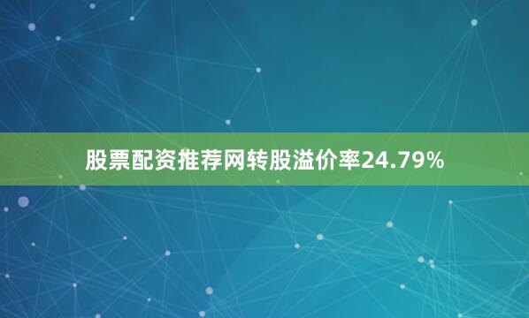 股票配资推荐网转股溢价率24.79%