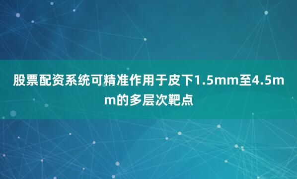 股票配资系统可精准作用于皮下1.5mm至4.5mm的多层次靶点