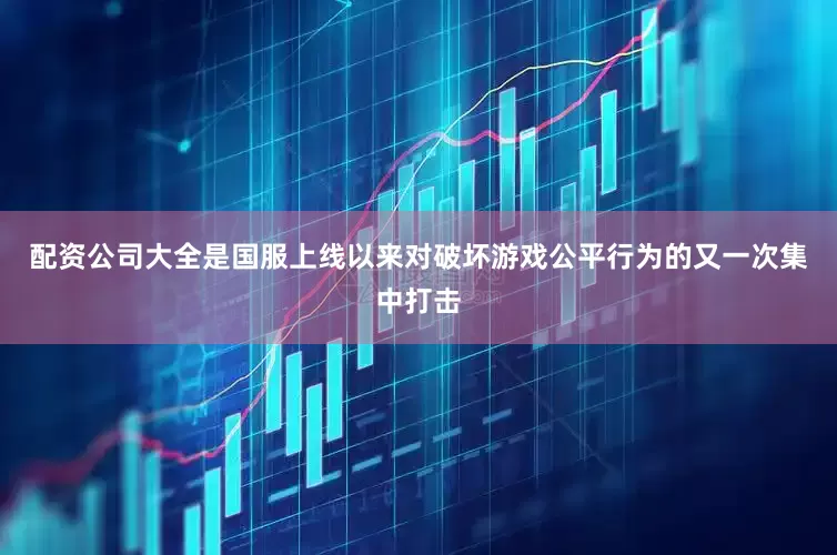 配资公司大全是国服上线以来对破坏游戏公平行为的又一次集中打击