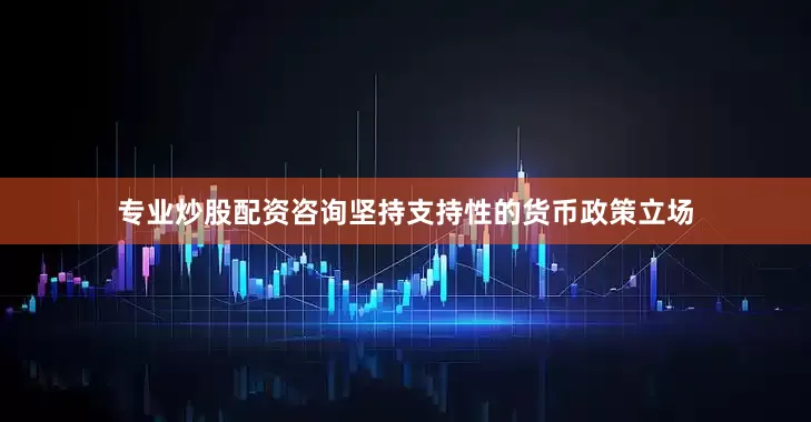 专业炒股配资咨询坚持支持性的货币政策立场