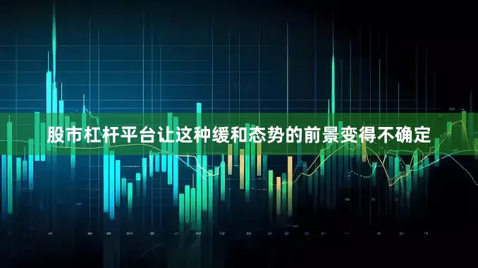 股市杠杆平台让这种缓和态势的前景变得不确定