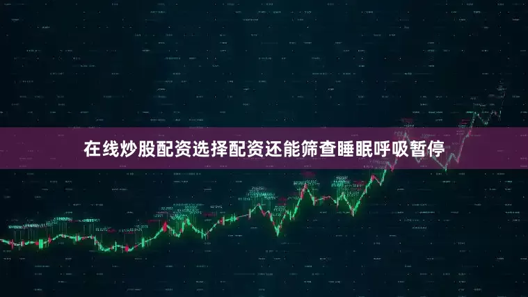 在线炒股配资选择配资还能筛查睡眠呼吸暂停