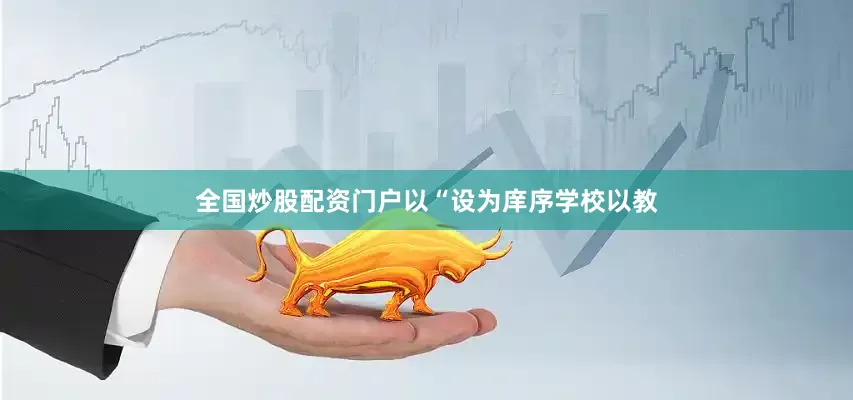 全国炒股配资门户以“设为庠序学校以教