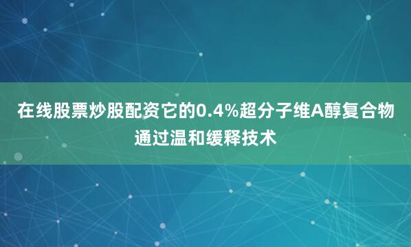 在线股票炒股配资它的0.4%超分子维A醇复合物通过温和缓释技术